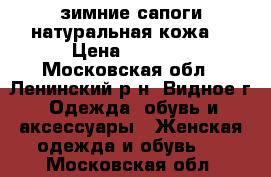 зимние сапоги натуральная кожа  › Цена ­ 1 900 - Московская обл., Ленинский р-н, Видное г. Одежда, обувь и аксессуары » Женская одежда и обувь   . Московская обл.